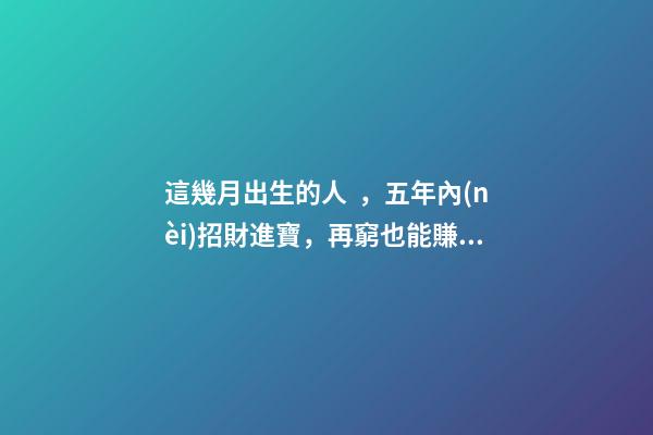 這幾月出生的人，五年內(nèi)招財進寶，再窮也能賺到大錢！